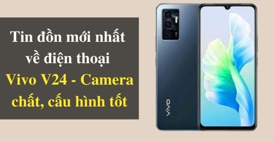 Tin đồn mới nhất về điện thoại Vivo V24, camera chất, cấu hình tốt